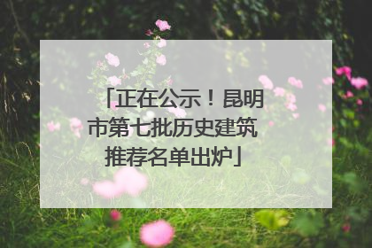 正在公示！昆明市第七批历史建筑推荐名单出炉