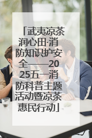 武夷凉茶润心田·消防知识护安全——2025五一消防科普主题活动暨凉茶惠民行动