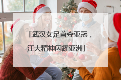 武汉女足首夺亚冠，江大精神闪耀亚洲