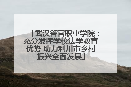 武汉警官职业学院：充分发挥学校法学教育优势 助力利川市乡村振兴全面发展