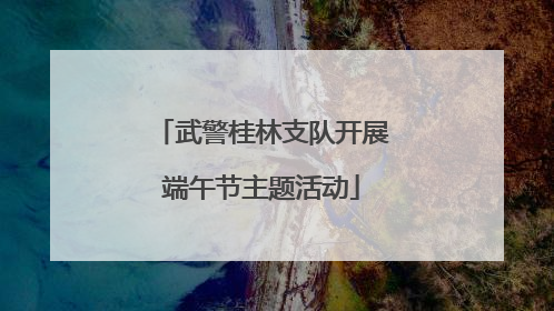武警桂林支队开展端午节主题活动