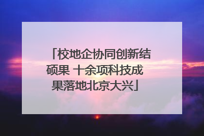 校地企协同创新结硕果 十余项科技成果落地北京大兴