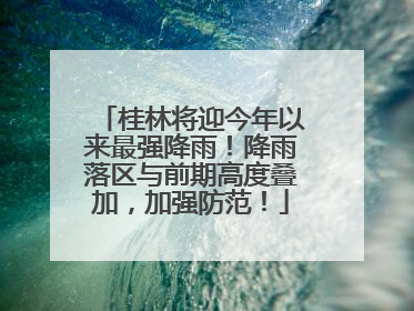 桂林将迎今年以来最强降雨！降雨落区与前期高度叠加，加强防范！