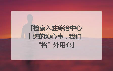 检察入驻综治中心丨您的烦心事，我们“格”外用心