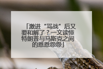 激进“骂战”后又要和解了？一文读懂特朗普与马斯克之间的恩恩怨怨