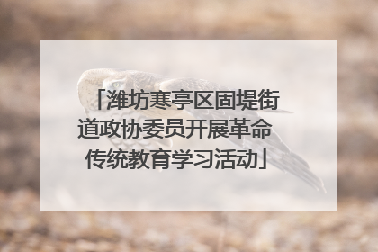潍坊寒亭区固堤街道政协委员开展革命传统教育学习活动