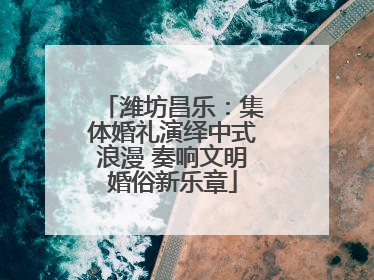 潍坊昌乐：集体婚礼演绎中式浪漫 奏响文明婚俗新乐章
