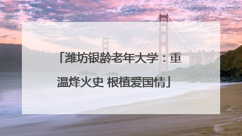 潍坊银龄老年大学：重温烽火史 根植爱国情