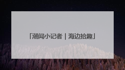潮闻小记者｜海边拾趣
