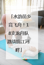 水韵苗乡竞飞舟！18支龙舟队激战锦江河畔