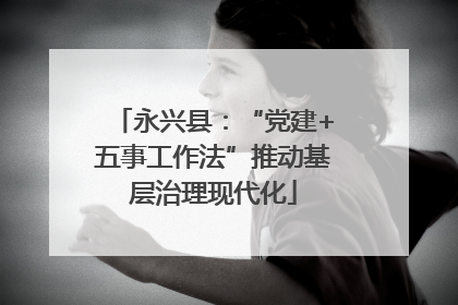 永兴县：“党建+五事工作法”推动基层治理现代化