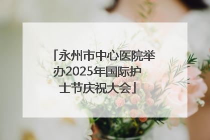 永州市中心医院举办2025年国际护士节庆祝大会
