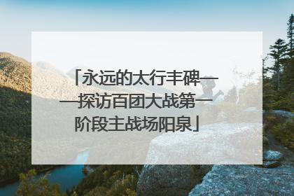 永远的太行丰碑——探访百团大战第一阶段主战场阳泉