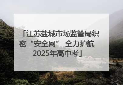 江苏盐城市场监管局织密“安全网” 全力护航2025年高中考