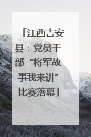 江西吉安县：党员干部“将军故事我来讲”比赛落幕