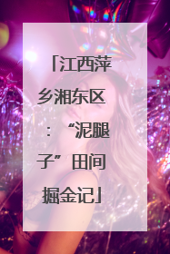 江西萍乡湘东区：“泥腿子”田间掘金记