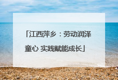 江西萍乡：劳动润泽童心 实践赋能成长