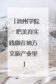 池州学院：把美育实践做在地方文旅产业里