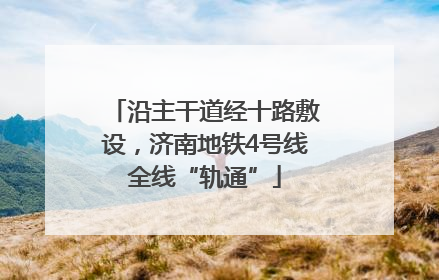 沿主干道经十路敷设，济南地铁4号线全线“轨通”