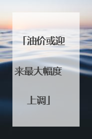 油价或迎来最大幅度上调