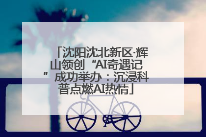 沈阳沈北新区·辉山领创“AI奇遇记”成功举办：沉浸科普点燃AI热情
