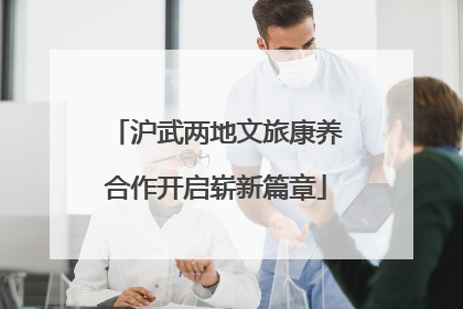 沪武两地文旅康养合作开启崭新篇章