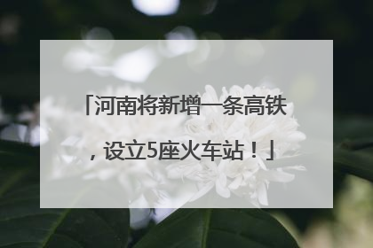 河南将新增一条高铁，设立5座火车站！