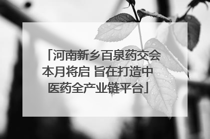 河南新乡百泉药交会本月将启 旨在打造中医药全产业链平台