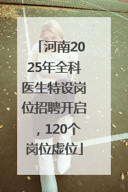 河南2025年全科医生特设岗位招聘开启，120个岗位虚位