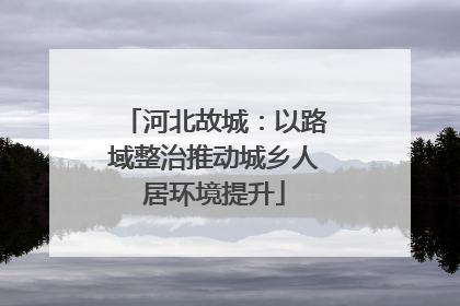 河北故城：以路域整治推动城乡人居环境提升
