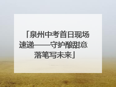 泉州中考首日现场速递——守护酿甜意 落笔写未来