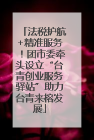 法税护航+精准服务！团市委牵头设立“台青创业服务驿站”助力台青来榕发展