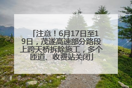 注意！6月17日至19日，茂遂高速部分路段上跨天桥拆除施工，多个匝道、收费站关闭