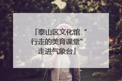 泰山区文化馆“行走的美育课堂”走进气象台