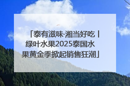 泰有滋味·湘当好吃丨绿叶水果2025泰国水果黄金季掀起销售狂潮