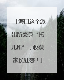 海口这个派出所变身“托儿所”，收获家长狂赞！