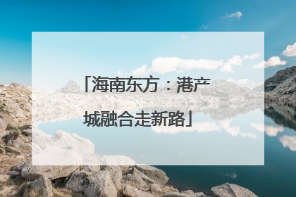 海南东方：港产城融合走新路