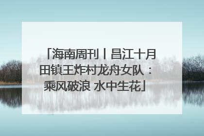 海南周刊丨昌江十月田镇王炸村龙舟女队：乘风破浪 水中生花