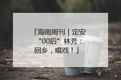海南周刊｜定安“00后”林芳：回乡，唱戏！