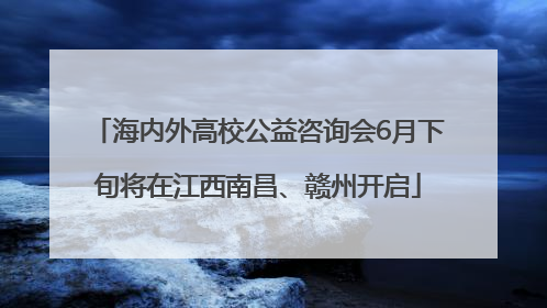 海内外高校公益咨询会6月下旬将在江西南昌、赣州开启