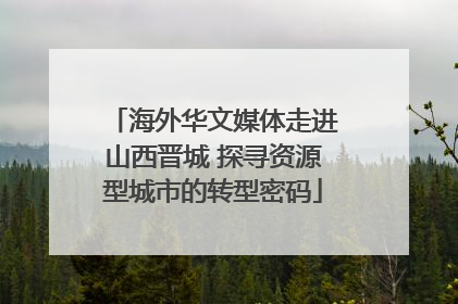 海外华文媒体走进山西晋城 探寻资源型城市的转型密码