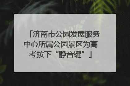 济南市公园发展服务中心所属公园景区为高考按下“静音键”