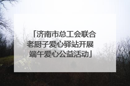 济南市总工会联合老厨子爱心驿站开展端午爱心公益活动