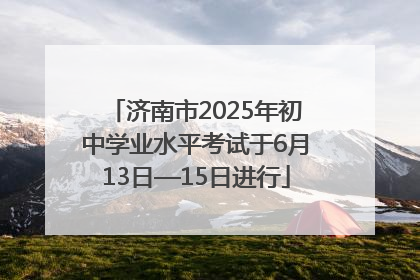 济南市2025年初中学业水平考试于6月13日—15日进行