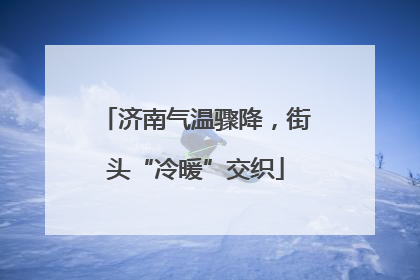 济南气温骤降，街头“冷暖”交织