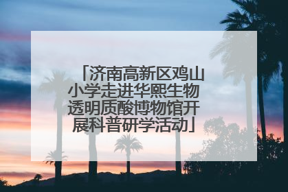 济南高新区鸡山小学走进华熙生物透明质酸博物馆开展科普研学活动