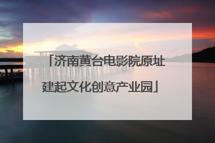 济南黄台电影院原址建起文化创意产业园