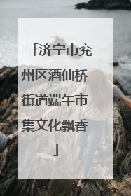 济宁市兖州区酒仙桥街道端午市集文化飘香