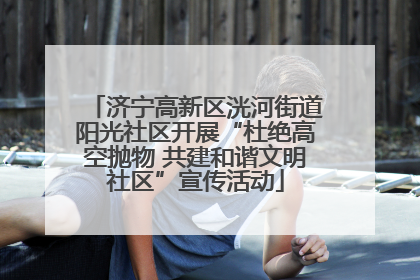 济宁高新区洸河街道阳光社区开展“杜绝高空抛物 共建和谐文明社区”宣传活动
