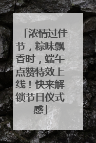 浓情过佳节，粽味飘香时，端午点赞特效上线！快来解锁节日仪式感